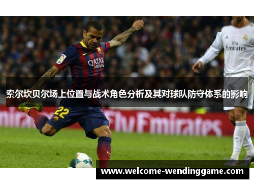 索尔坎贝尔场上位置与战术角色分析及其对球队防守体系的影响 索尔坎贝尔场上位置与战术角色分析及其对球队防守体系的影响