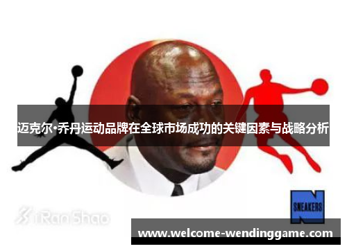 迈克尔·乔丹运动品牌在全球市场成功的关键因素与战略分析 迈克尔·乔丹运动品牌在全球市场成功的关键因素与战略分析