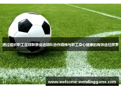 通过组织职工足球联赛促进团队协作精神与职工身心健康的有效途径探索 通过组织职工足球联赛促进团队协作精神与职工身心健康的有效途径探索