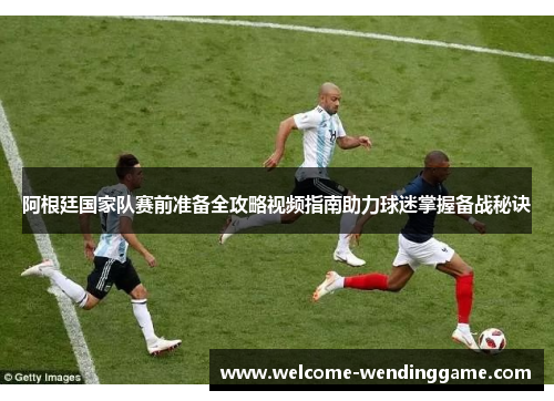 阿根廷国家队赛前准备全攻略视频指南助力球迷掌握备战秘诀