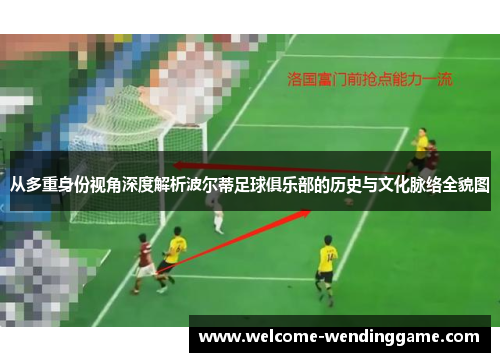 从多重身份视角深度解析波尔蒂足球俱乐部的历史与文化脉络全貌图