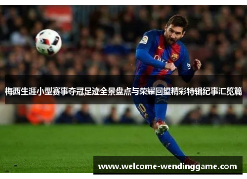 梅西生涯小型赛事夺冠足迹全景盘点与荣耀回望精彩特辑纪事汇览篇 梅西生涯小型赛事夺冠足迹全景盘点与荣耀回望精彩特辑纪事汇览篇