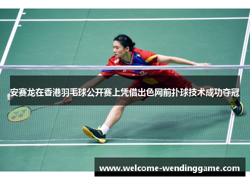 安赛龙在香港羽毛球公开赛上凭借出色网前扑球技术成功夺冠 安赛龙在香港羽毛球公开赛上凭借出色网前扑球技术成功夺冠