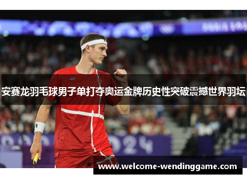 安赛龙羽毛球男子单打夺奥运金牌历史性突破震撼世界羽坛 安赛龙羽毛球男子单打夺奥运金牌历史性突破震撼世界羽坛