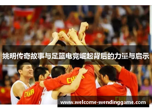 姚明传奇故事与足篮电竞崛起背后的力量与启示 姚明传奇故事与足篮电竞崛起背后的力量与启示