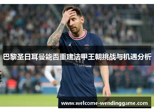 巴黎圣日耳曼能否重建法甲王朝挑战与机遇分析