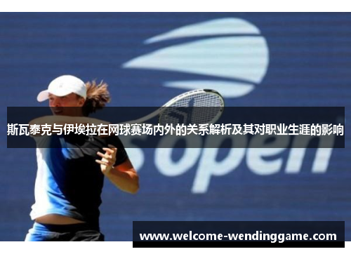 斯瓦泰克与伊埃拉在网球赛场内外的关系解析及其对职业生涯的影响