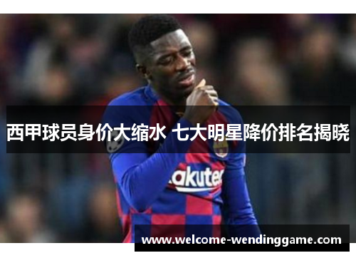 西甲球员身价大缩水 七大明星降价排名揭晓