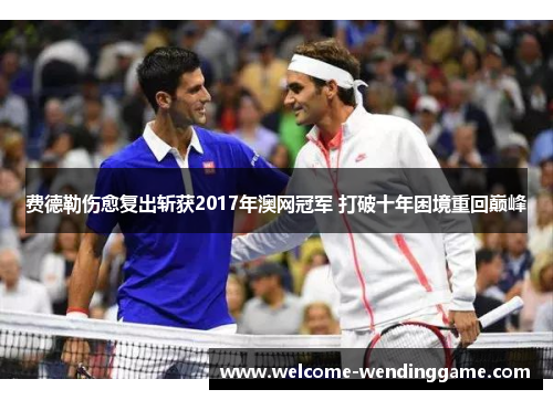 费德勒伤愈复出斩获2017年澳网冠军 打破十年困境重回巅峰