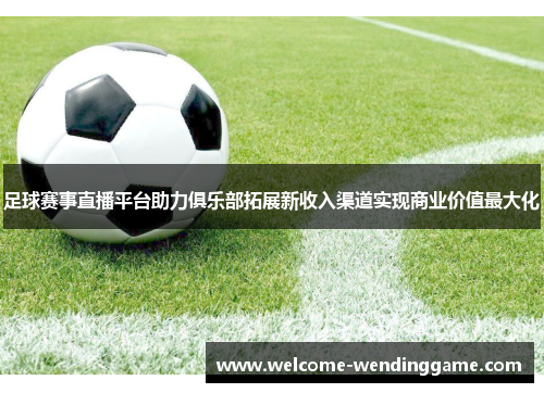 足球赛事直播平台助力俱乐部拓展新收入渠道实现商业价值最大化